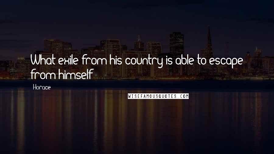 Horace Quotes: What exile from his country is able to escape from himself?