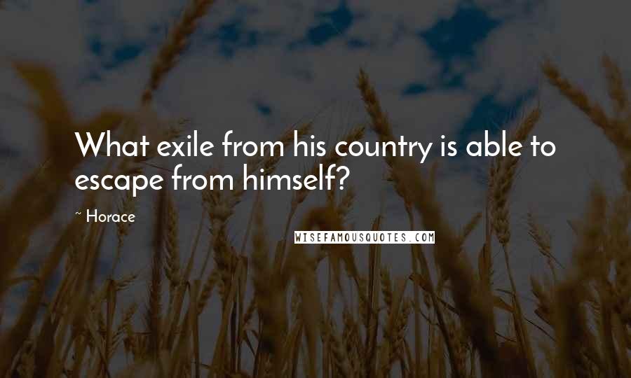 Horace Quotes: What exile from his country is able to escape from himself?