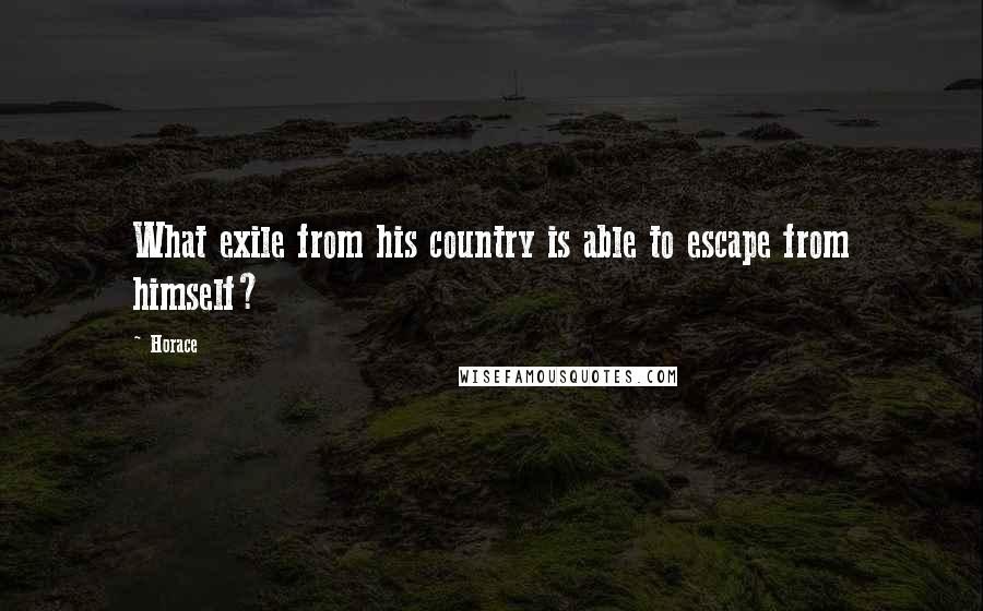 Horace Quotes: What exile from his country is able to escape from himself?