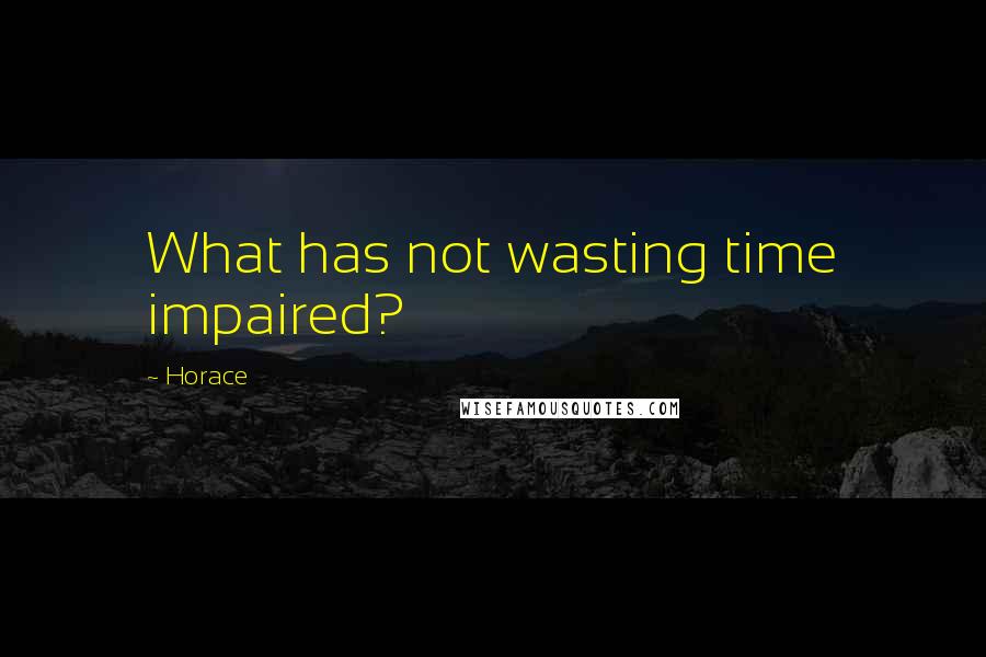 Horace Quotes: What has not wasting time impaired?