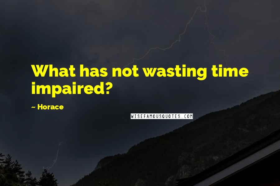 Horace Quotes: What has not wasting time impaired?