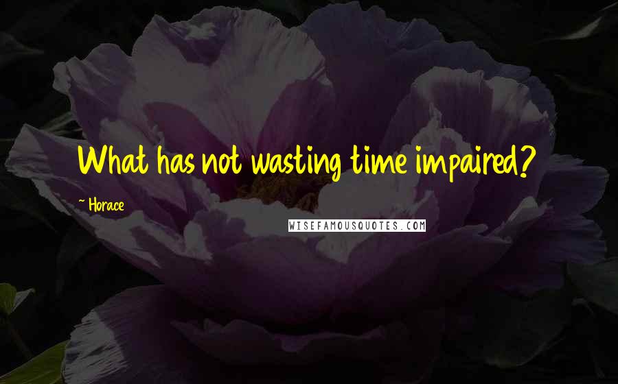 Horace Quotes: What has not wasting time impaired?