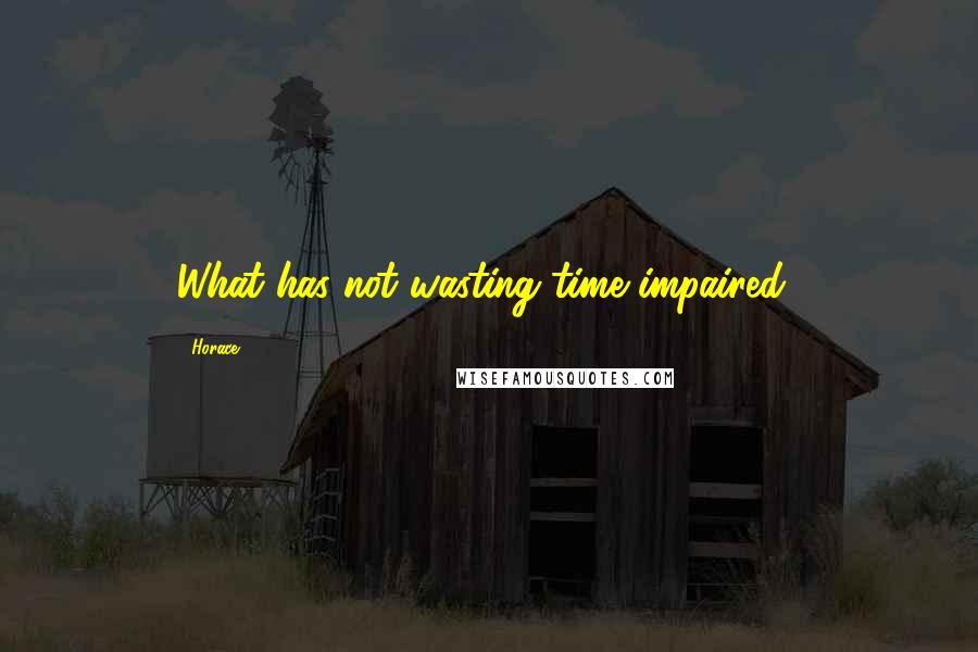 Horace Quotes: What has not wasting time impaired?
