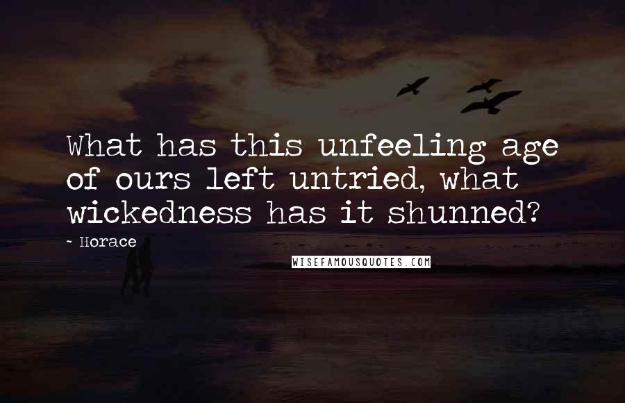 Horace Quotes: What has this unfeeling age of ours left untried, what wickedness has it shunned?