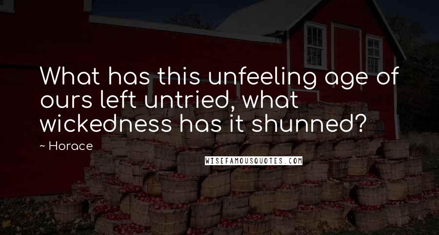 Horace Quotes: What has this unfeeling age of ours left untried, what wickedness has it shunned?