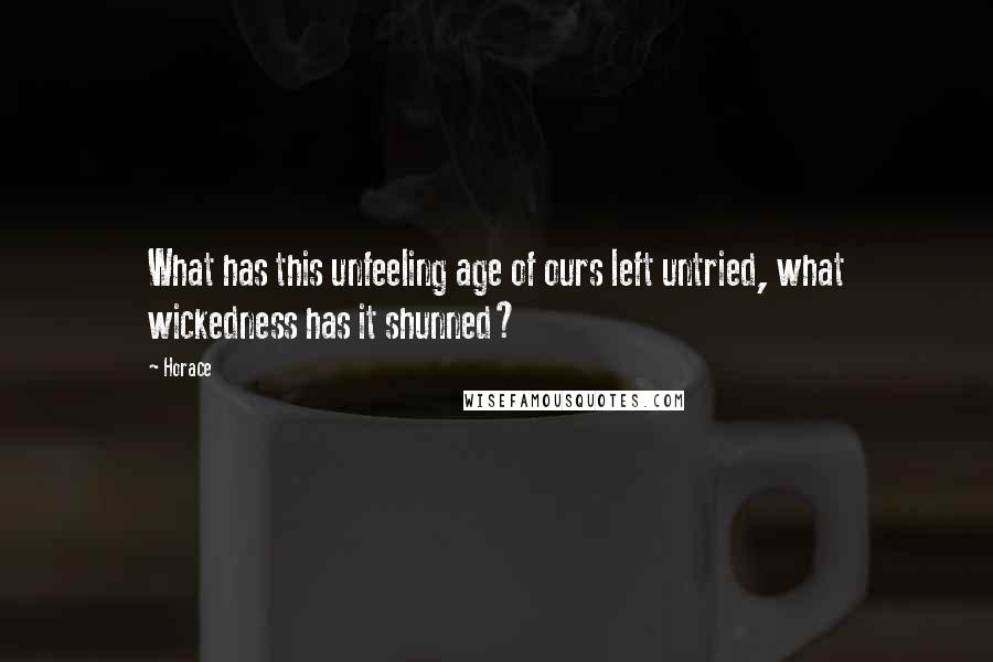 Horace Quotes: What has this unfeeling age of ours left untried, what wickedness has it shunned?