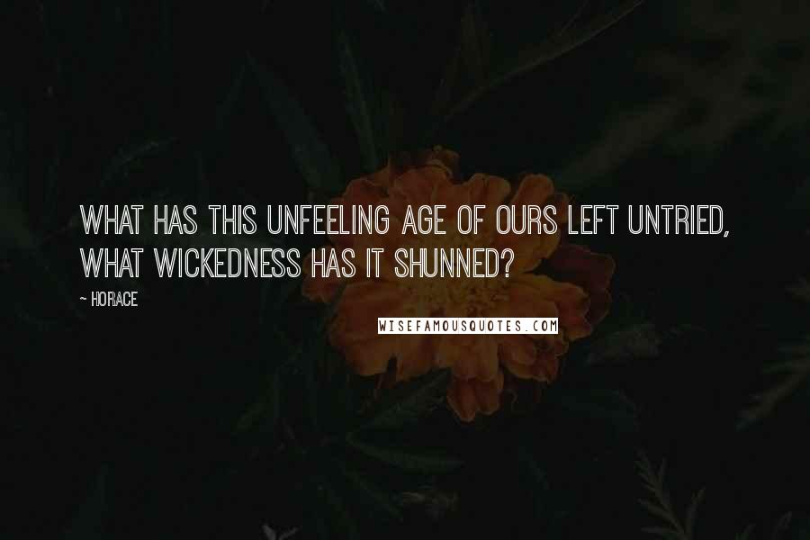 Horace Quotes: What has this unfeeling age of ours left untried, what wickedness has it shunned?