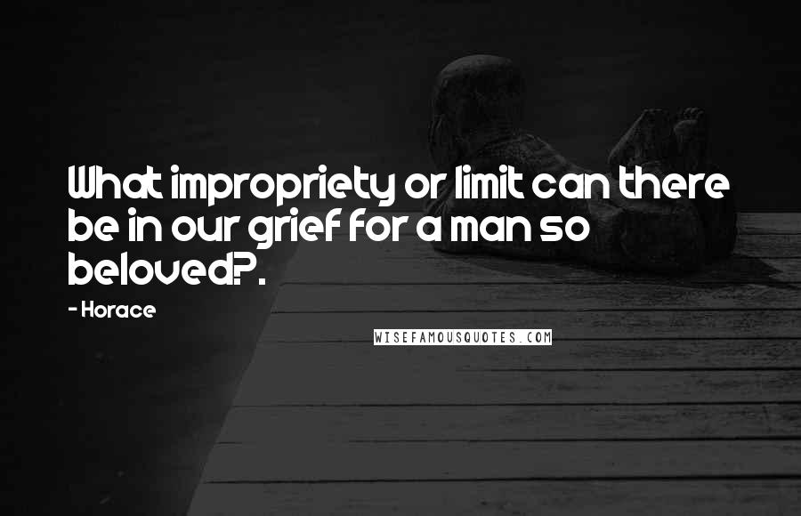 Horace Quotes: What impropriety or limit can there be in our grief for a man so beloved?.