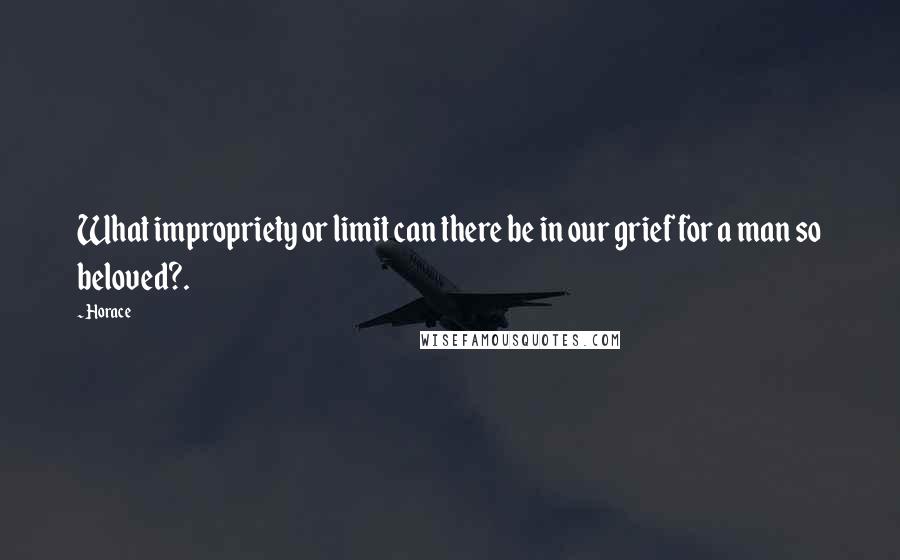 Horace Quotes: What impropriety or limit can there be in our grief for a man so beloved?.