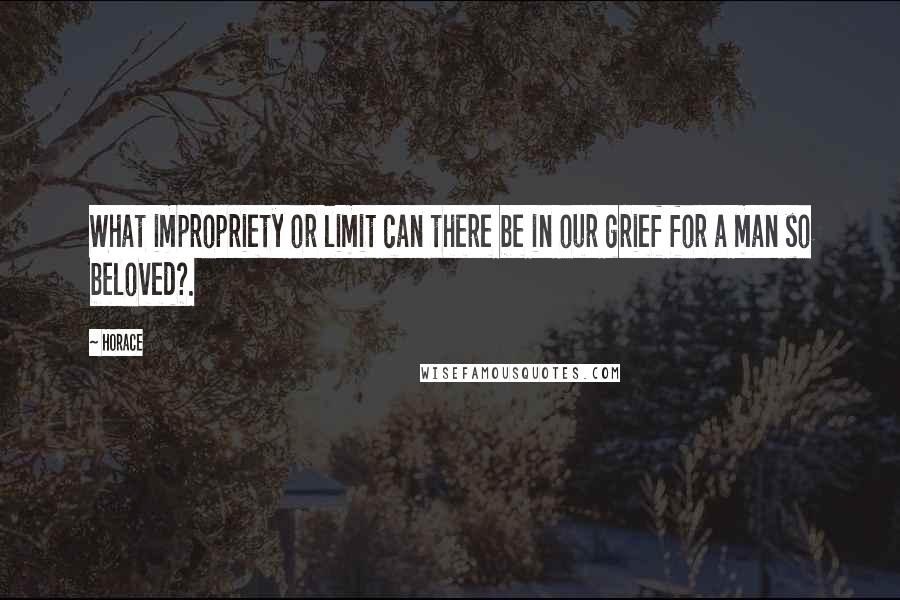 Horace Quotes: What impropriety or limit can there be in our grief for a man so beloved?.