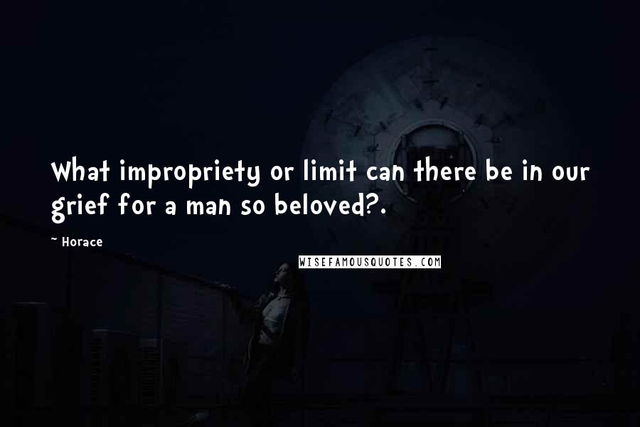 Horace Quotes: What impropriety or limit can there be in our grief for a man so beloved?.