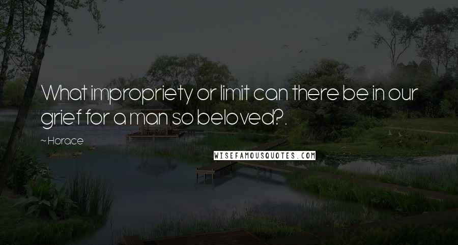 Horace Quotes: What impropriety or limit can there be in our grief for a man so beloved?.