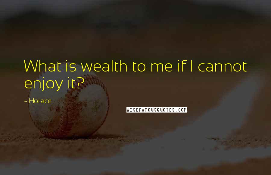 Horace Quotes: What is wealth to me if I cannot enjoy it?