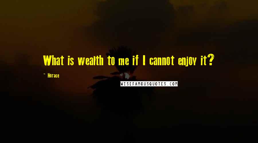 Horace Quotes: What is wealth to me if I cannot enjoy it?