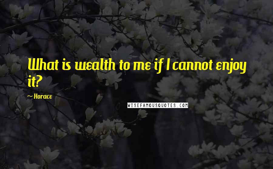 Horace Quotes: What is wealth to me if I cannot enjoy it?