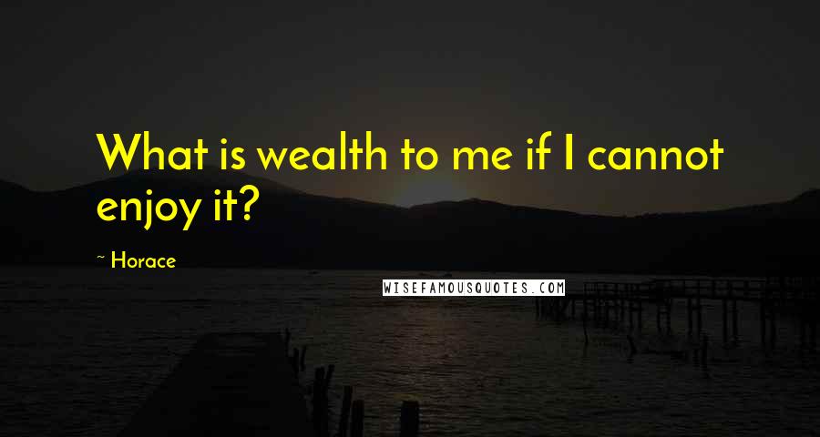 Horace Quotes: What is wealth to me if I cannot enjoy it?