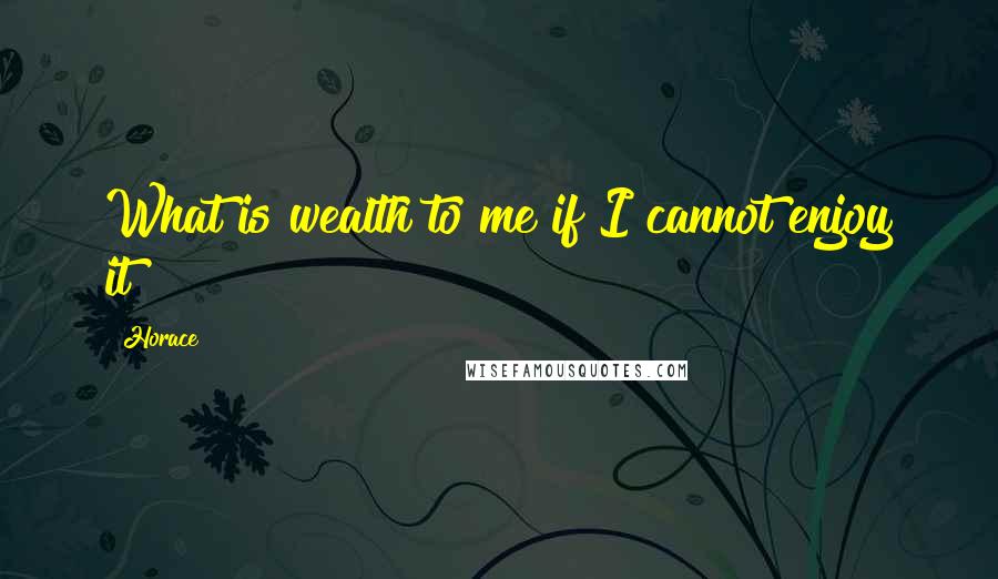 Horace Quotes: What is wealth to me if I cannot enjoy it?