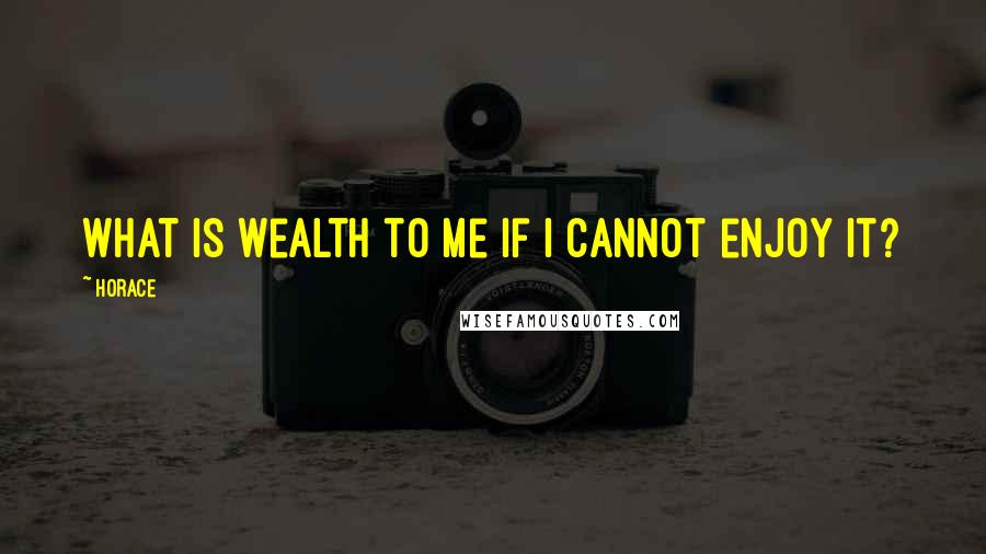 Horace Quotes: What is wealth to me if I cannot enjoy it?