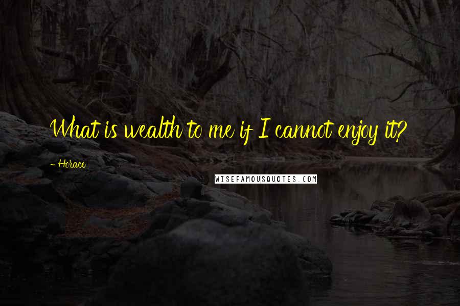 Horace Quotes: What is wealth to me if I cannot enjoy it?