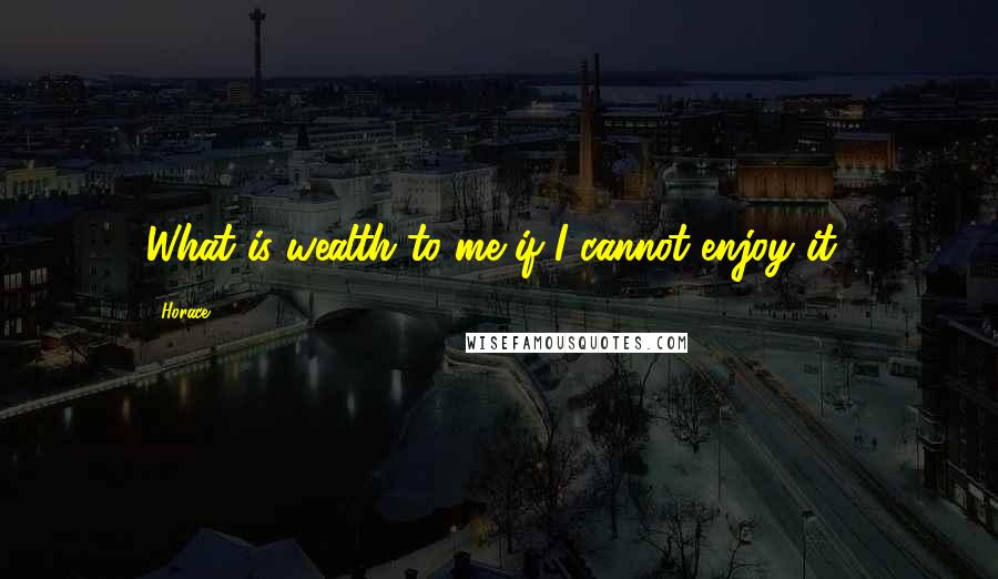 Horace Quotes: What is wealth to me if I cannot enjoy it?