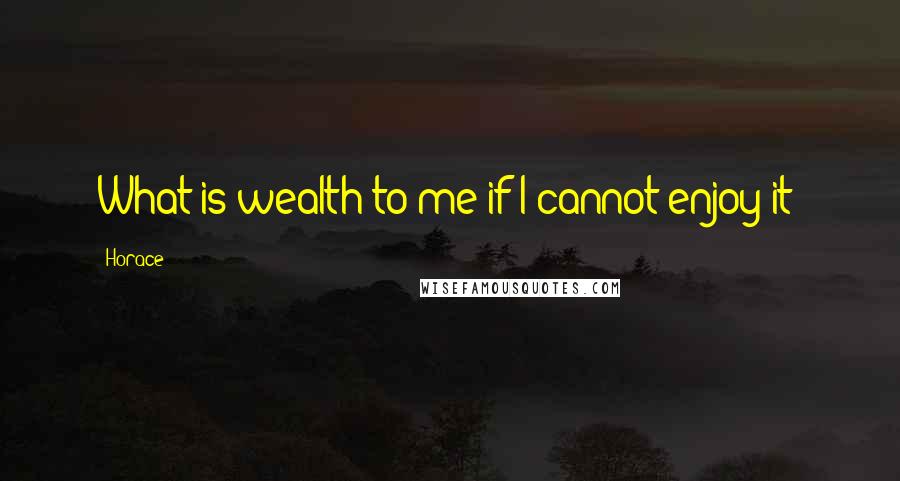 Horace Quotes: What is wealth to me if I cannot enjoy it?