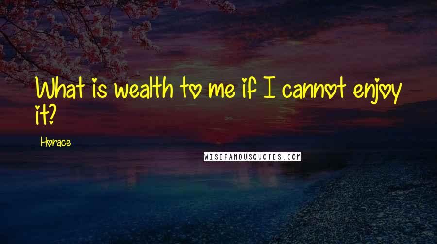 Horace Quotes: What is wealth to me if I cannot enjoy it?
