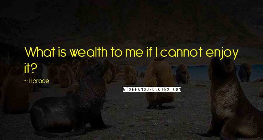 Horace Quotes: What is wealth to me if I cannot enjoy it?