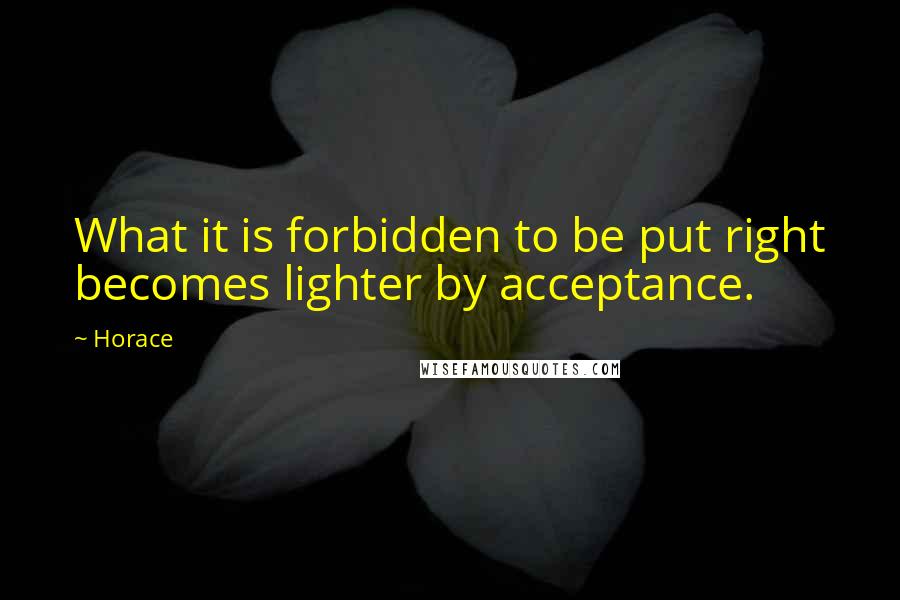 Horace Quotes: What it is forbidden to be put right becomes lighter by acceptance.
