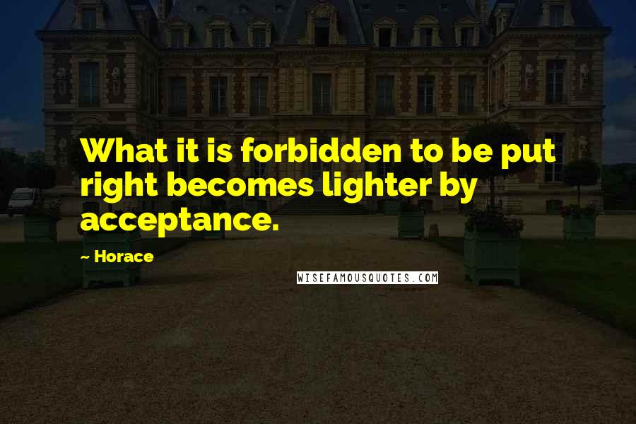 Horace Quotes: What it is forbidden to be put right becomes lighter by acceptance.