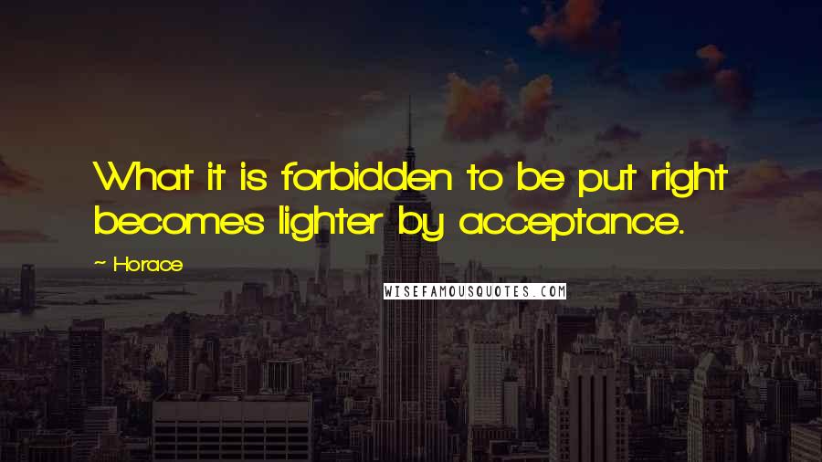 Horace Quotes: What it is forbidden to be put right becomes lighter by acceptance.