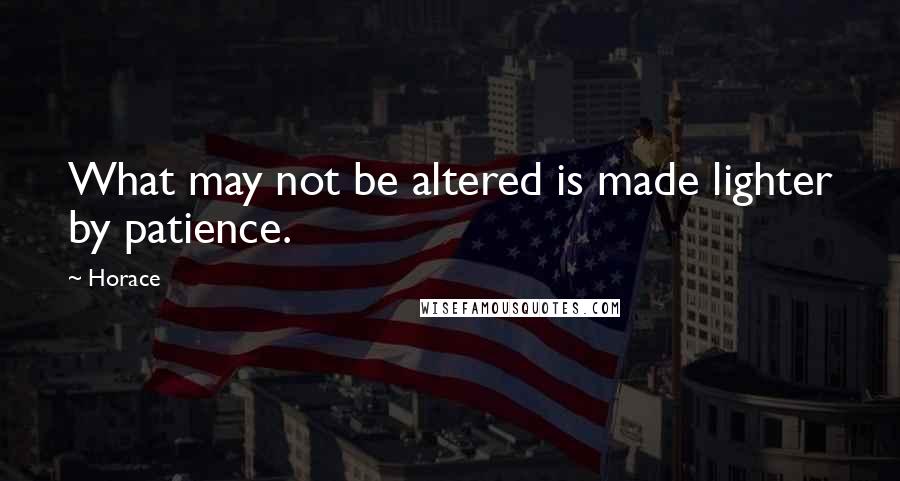 Horace Quotes: What may not be altered is made lighter by patience.