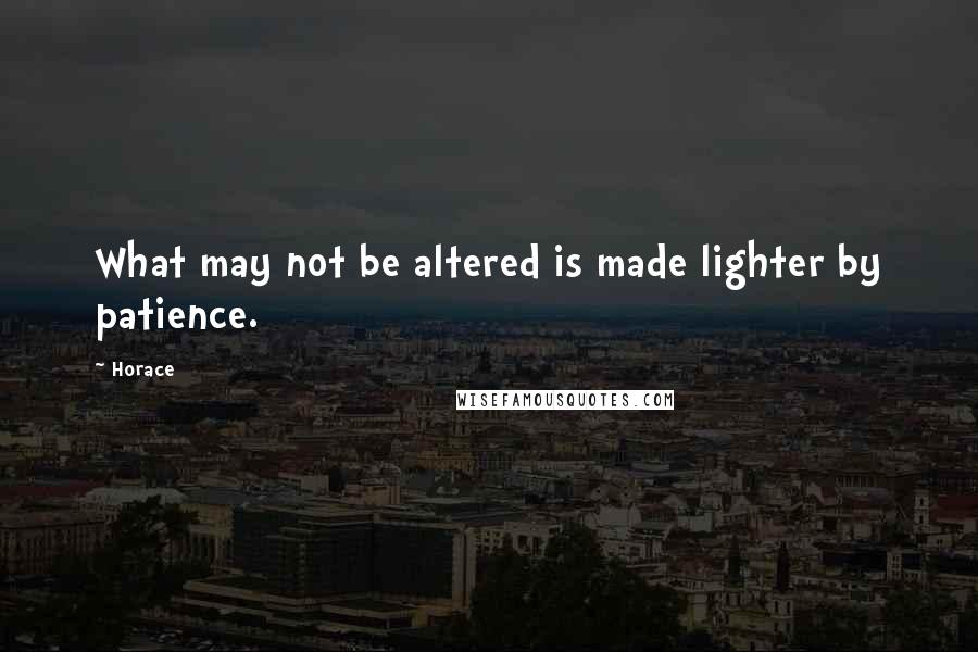 Horace Quotes: What may not be altered is made lighter by patience.