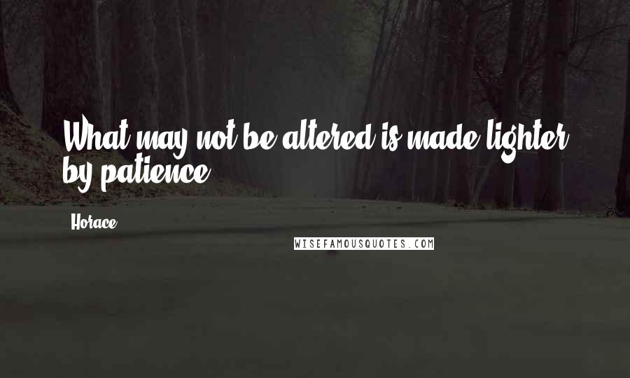 Horace Quotes: What may not be altered is made lighter by patience.