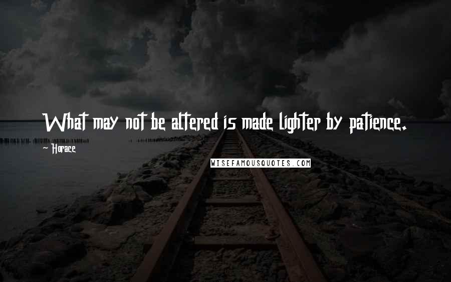 Horace Quotes: What may not be altered is made lighter by patience.