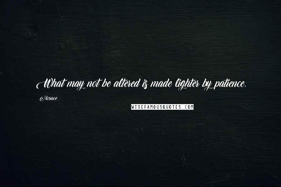 Horace Quotes: What may not be altered is made lighter by patience.