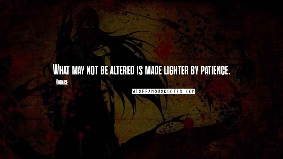 Horace Quotes: What may not be altered is made lighter by patience.