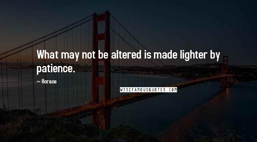 Horace Quotes: What may not be altered is made lighter by patience.