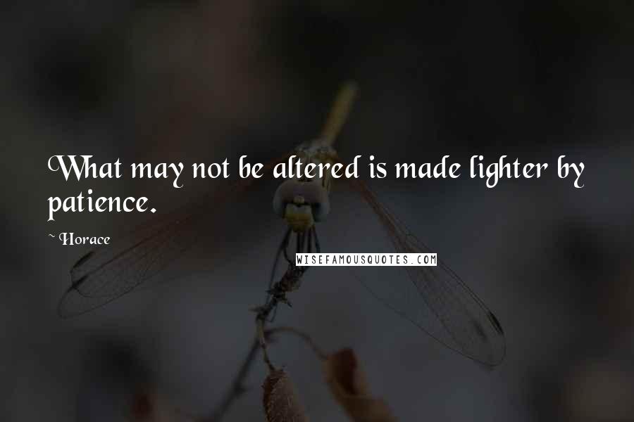 Horace Quotes: What may not be altered is made lighter by patience.