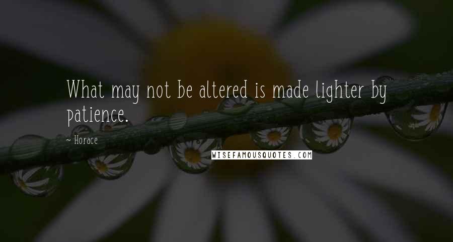 Horace Quotes: What may not be altered is made lighter by patience.