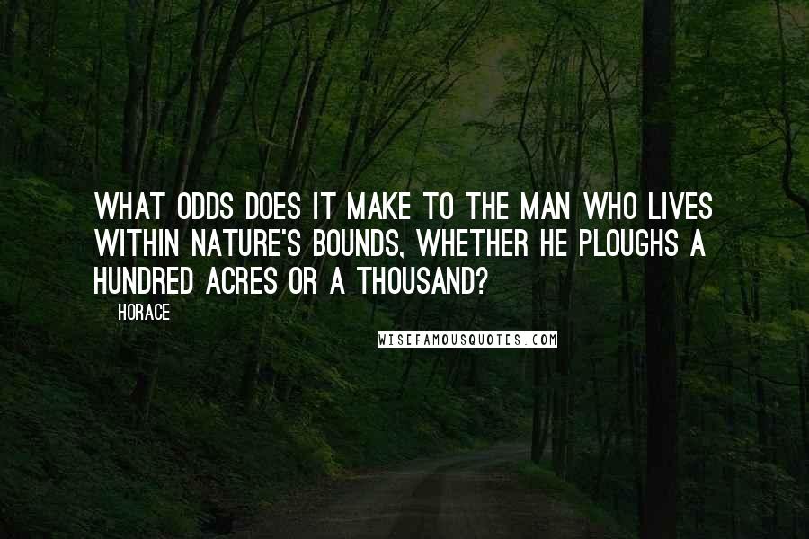 Horace Quotes: What odds does it make to the man who lives within Nature's bounds, whether he ploughs a hundred acres or a thousand?