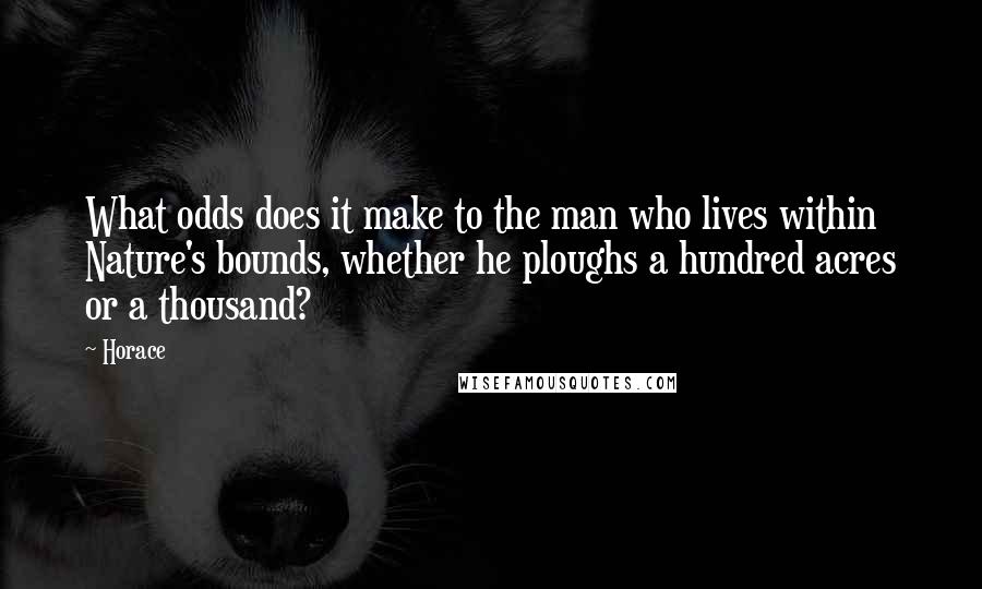 Horace Quotes: What odds does it make to the man who lives within Nature's bounds, whether he ploughs a hundred acres or a thousand?