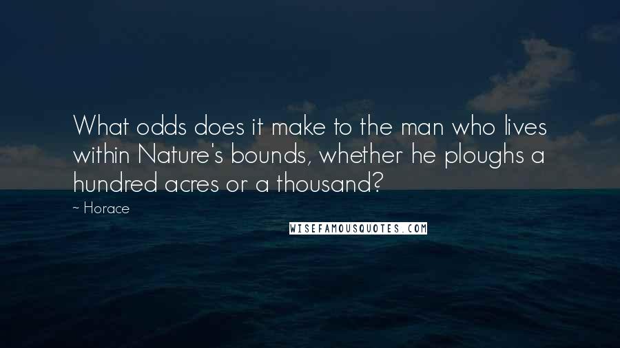 Horace Quotes: What odds does it make to the man who lives within Nature's bounds, whether he ploughs a hundred acres or a thousand?