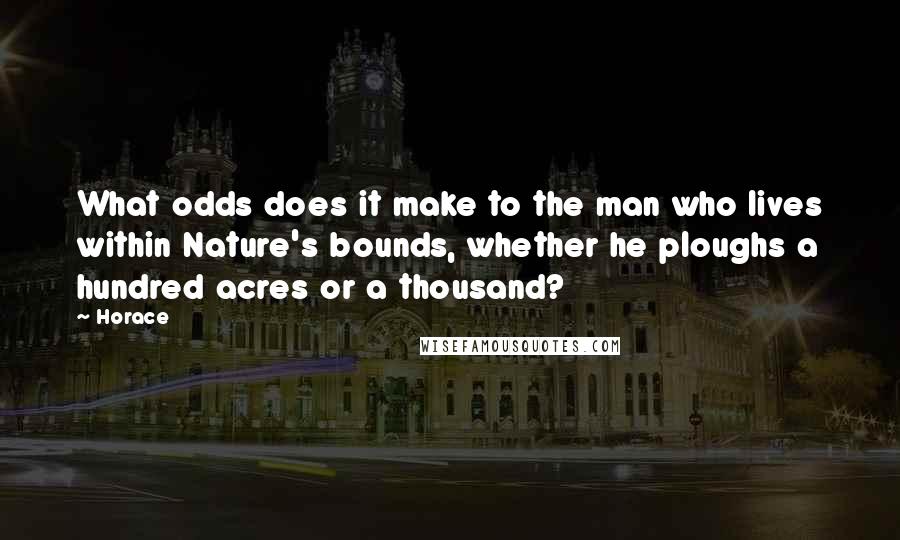 Horace Quotes: What odds does it make to the man who lives within Nature's bounds, whether he ploughs a hundred acres or a thousand?