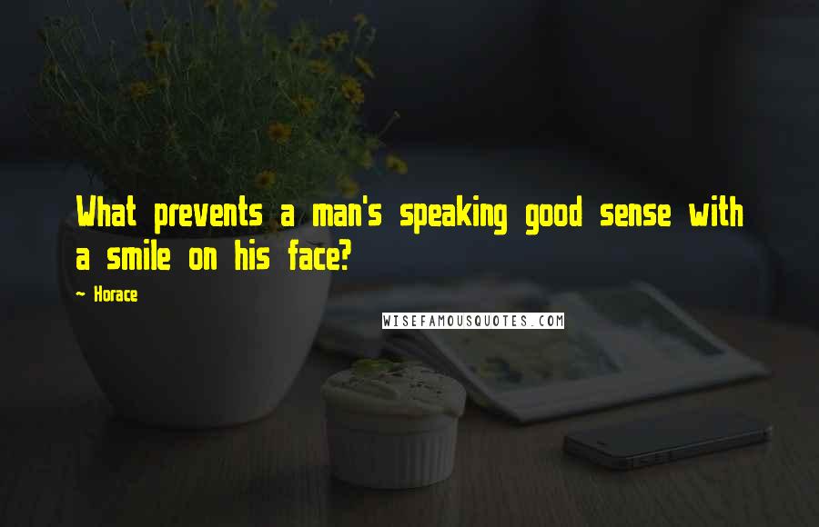 Horace Quotes: What prevents a man's speaking good sense with a smile on his face?