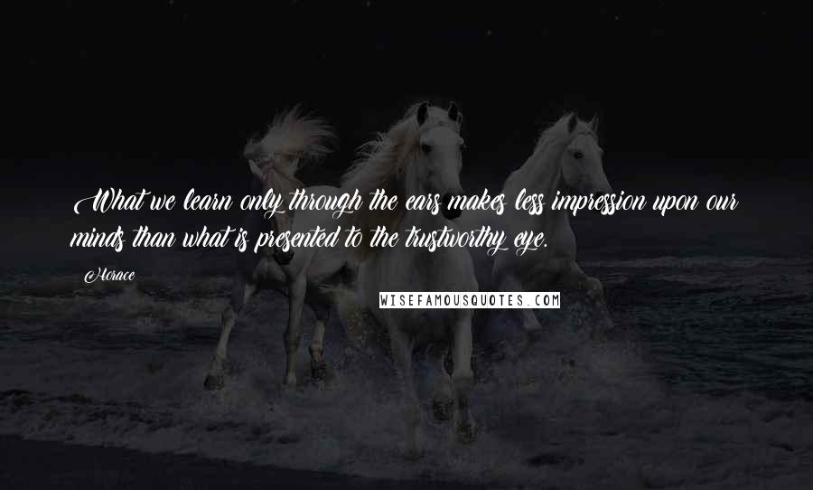 Horace Quotes: What we learn only through the ears makes less impression upon our minds than what is presented to the trustworthy eye.