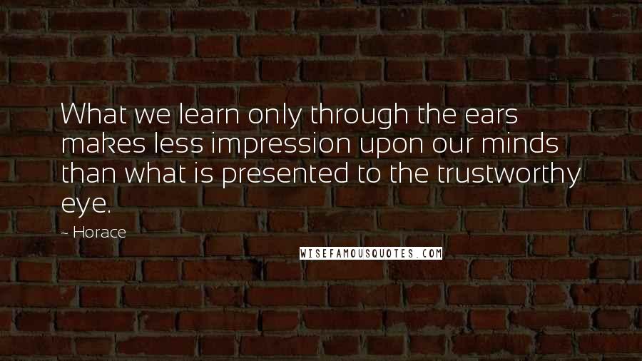 Horace Quotes: What we learn only through the ears makes less impression upon our minds than what is presented to the trustworthy eye.