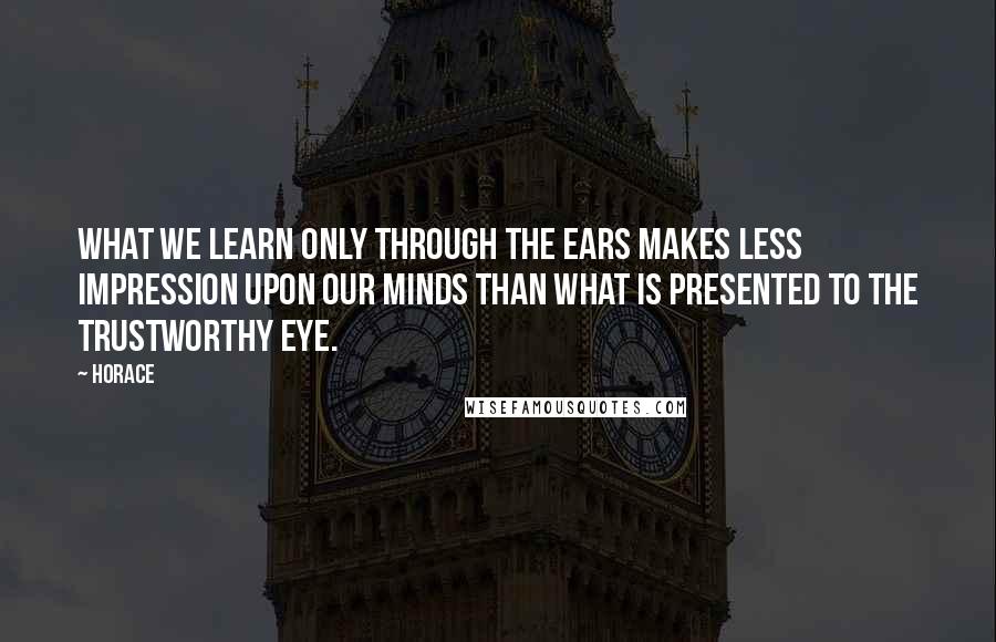 Horace Quotes: What we learn only through the ears makes less impression upon our minds than what is presented to the trustworthy eye.