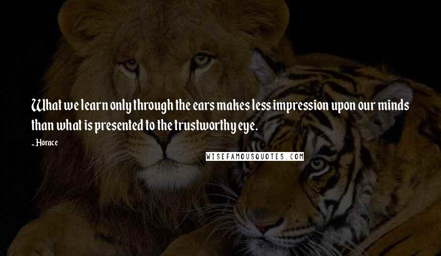 Horace Quotes: What we learn only through the ears makes less impression upon our minds than what is presented to the trustworthy eye.