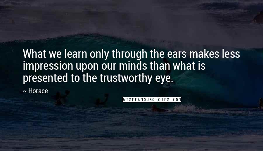 Horace Quotes: What we learn only through the ears makes less impression upon our minds than what is presented to the trustworthy eye.