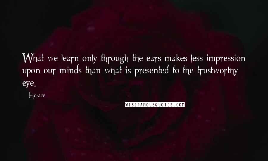 Horace Quotes: What we learn only through the ears makes less impression upon our minds than what is presented to the trustworthy eye.